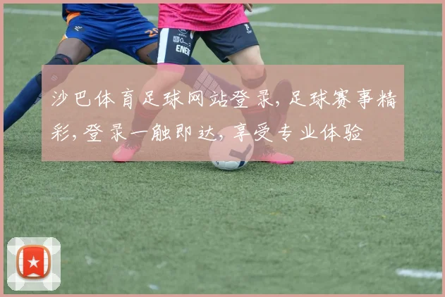 沙巴体育足球网站登录,足球赛事精彩,登录一触即达,享受专业体验
