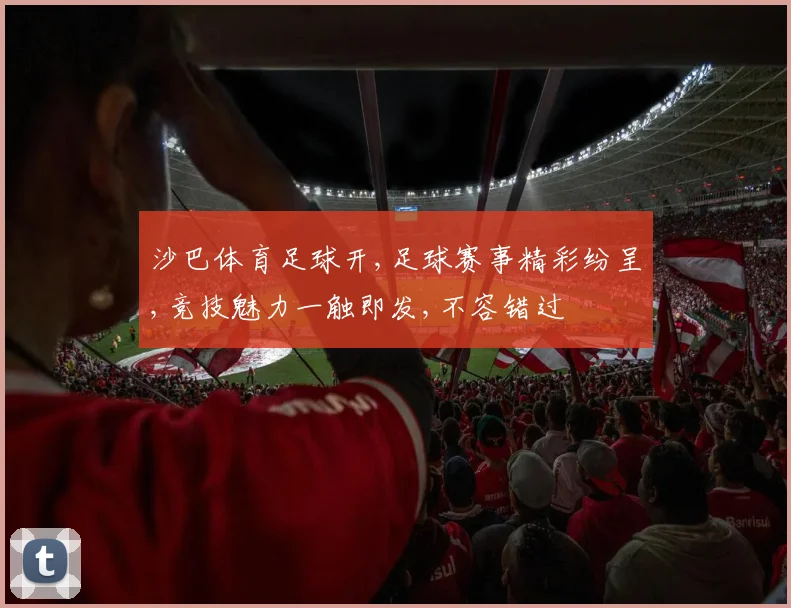 沙巴体育足球开,足球赛事精彩纷呈,竞技魅力一触即发,不容错过