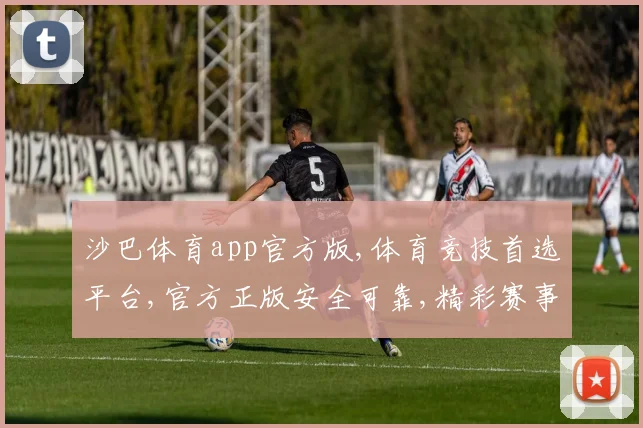 沙巴体育app官方版,体育竞技首选平台,官方正版安全可靠,精彩赛事一触即达